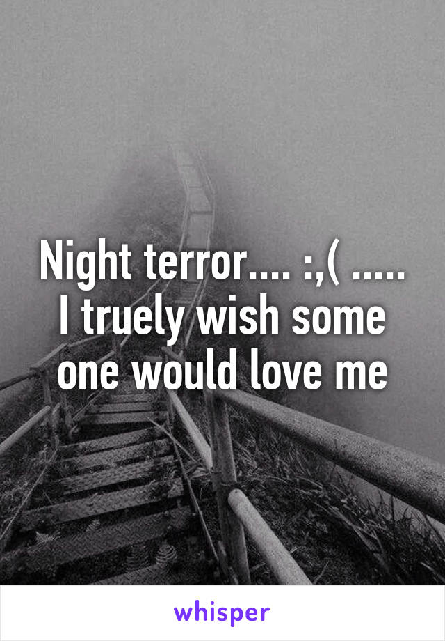 Night terror.... :,( ..... I truely wish some one would love me