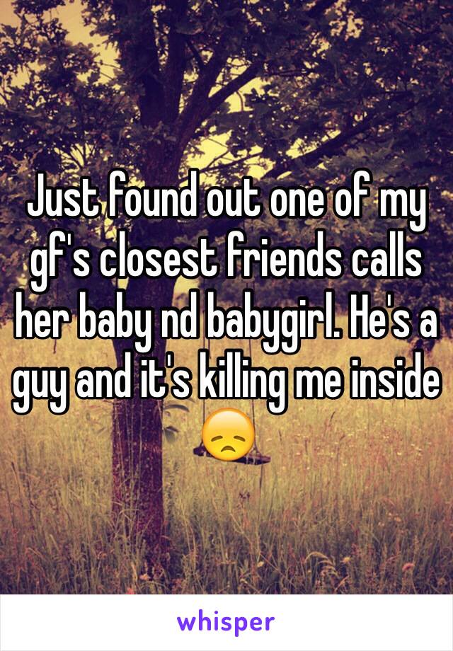 Just found out one of my gf's closest friends calls her baby nd babygirl. He's a guy and it's killing me inside 😞