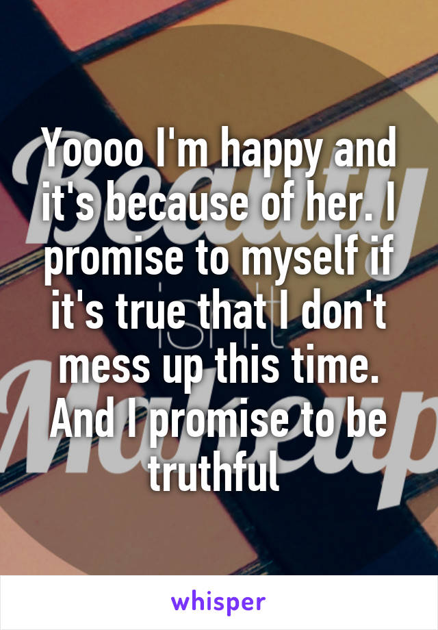 Yoooo I'm happy and it's because of her. I promise to myself if it's true that I don't mess up this time. And I promise to be truthful 