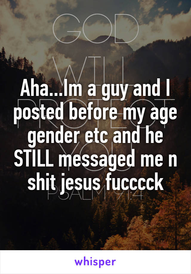 Aha...Im a guy and I posted before my age gender etc and he STILL messaged me n shit jesus fucccck