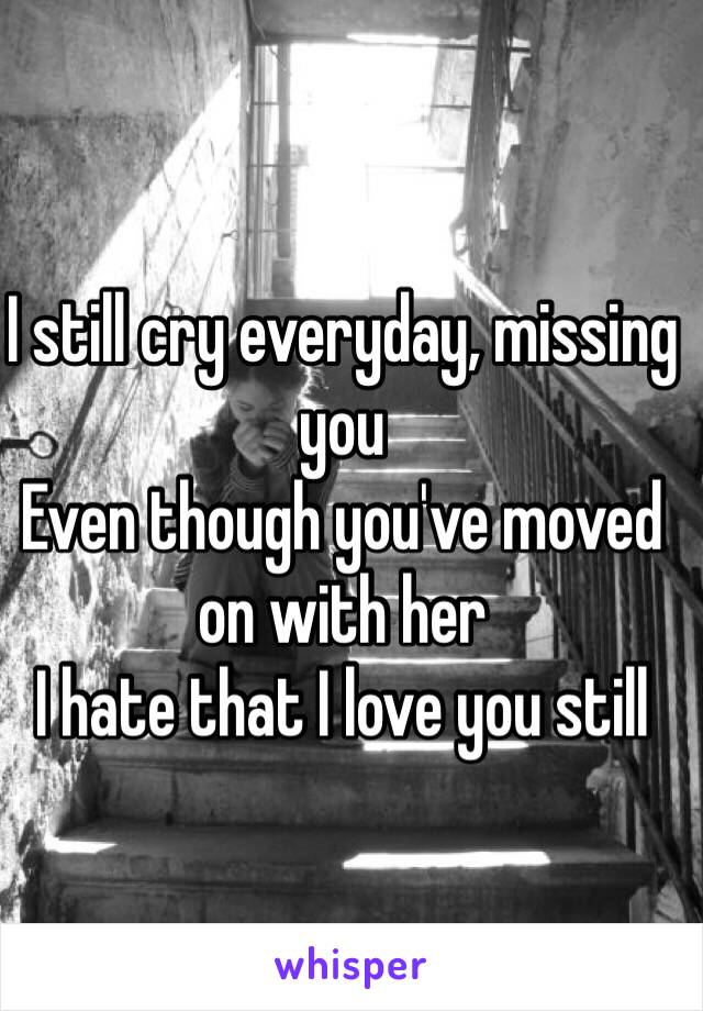 I still cry everyday, missing you
Even though you've moved on with her
I hate that I love you still 
