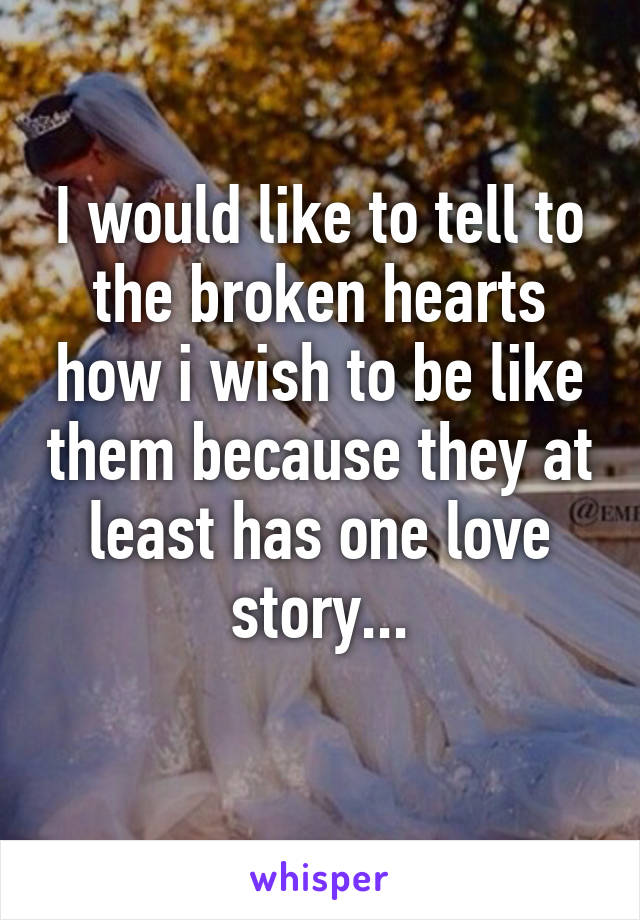 I would like to tell to the broken hearts how i wish to be like them because they at least has one love story...
