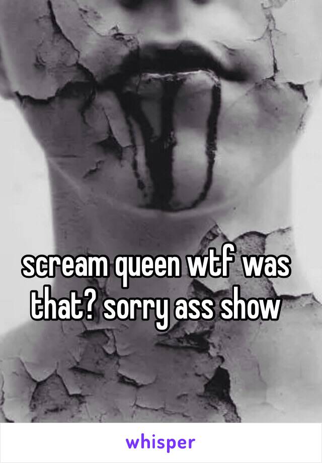 scream queen wtf was 
that? sorry ass show 