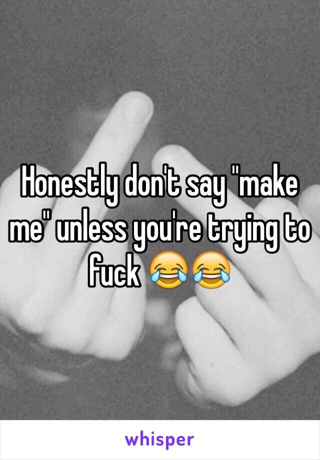 Honestly don't say "make me" unless you're trying to fuck 😂😂