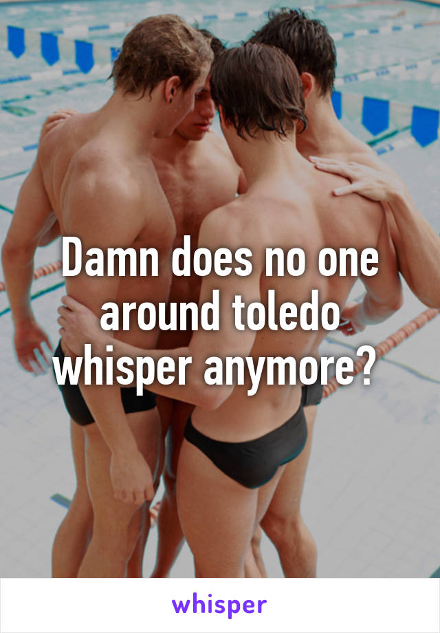 Damn does no one around toledo whisper anymore? 