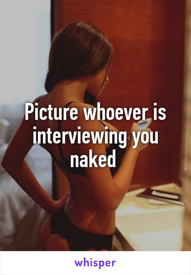 Picture whoever is interviewing you naked 