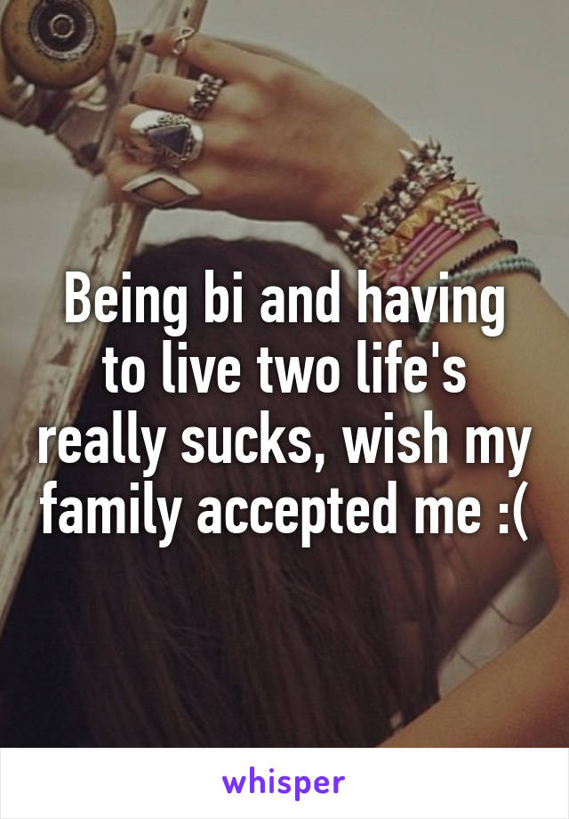 Being bi and having to live two life's really sucks, wish my family accepted me :(