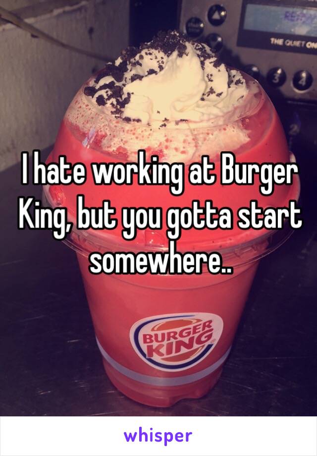 I hate working at Burger King, but you gotta start somewhere..