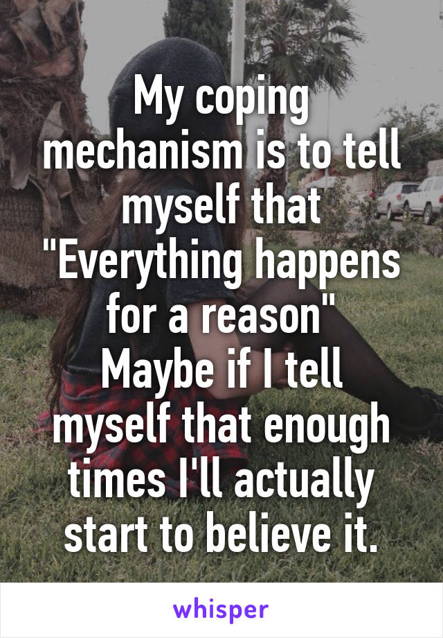 My coping mechanism is to tell myself that "Everything happens for a reason"
Maybe if I tell myself that enough times I'll actually start to believe it.