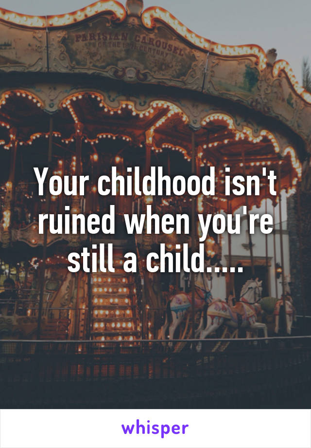 Your childhood isn't ruined when you're still a child.....