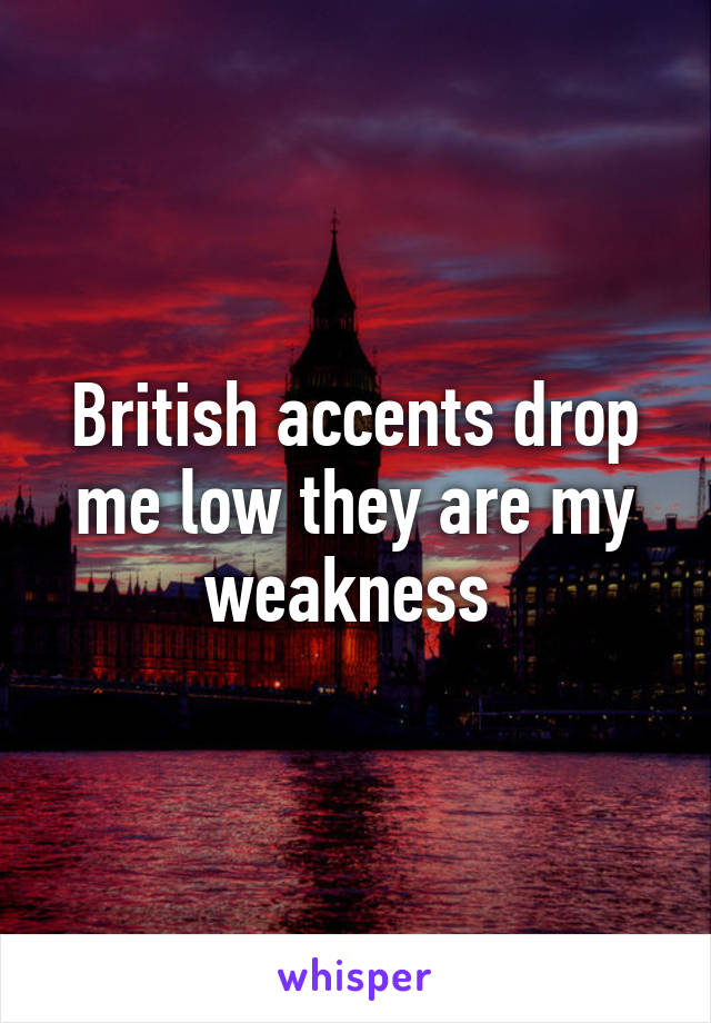 British accents drop me low they are my weakness 