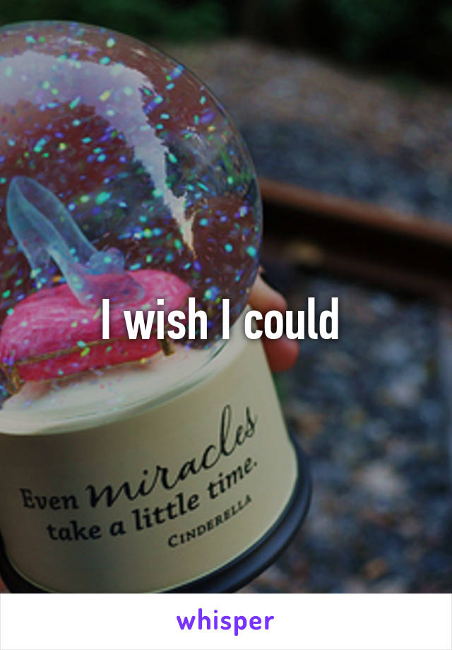 I wish I could 