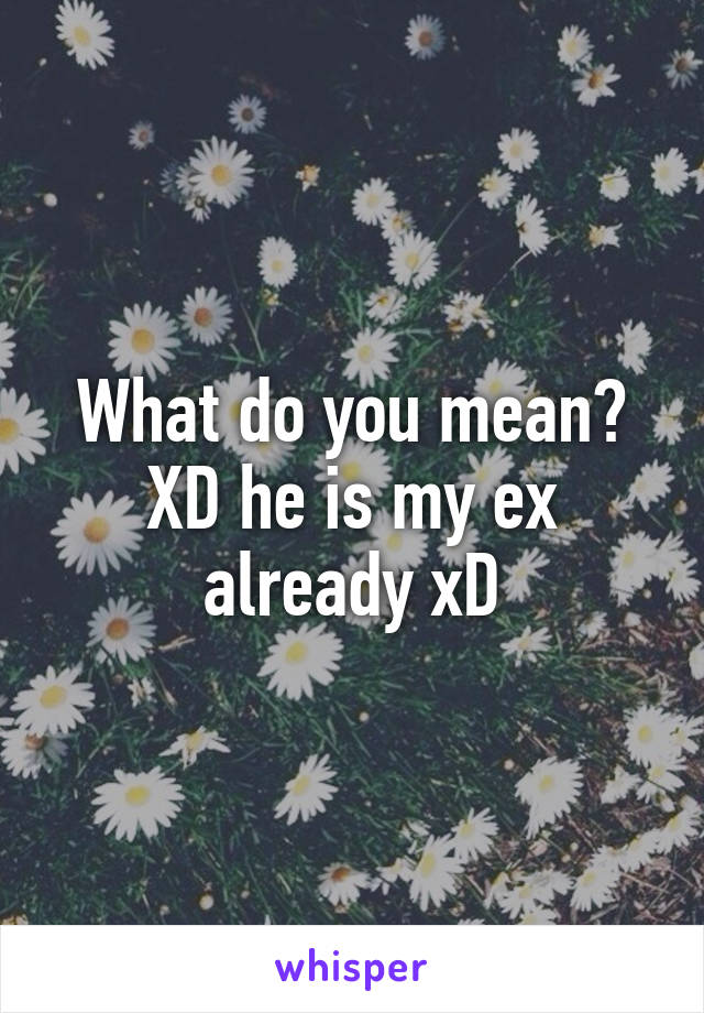 What do you mean? XD he is my ex already xD