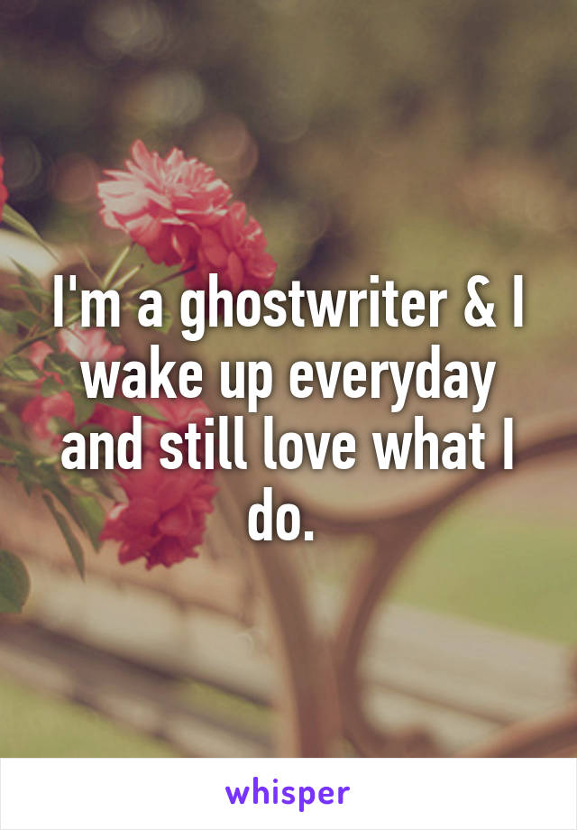 I'm a ghostwriter & I wake up everyday and still love what I do. 