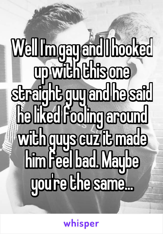 Well I'm gay and I hooked up with this one straight guy and he said he liked fooling around with guys cuz it made him feel bad. Maybe you're the same...