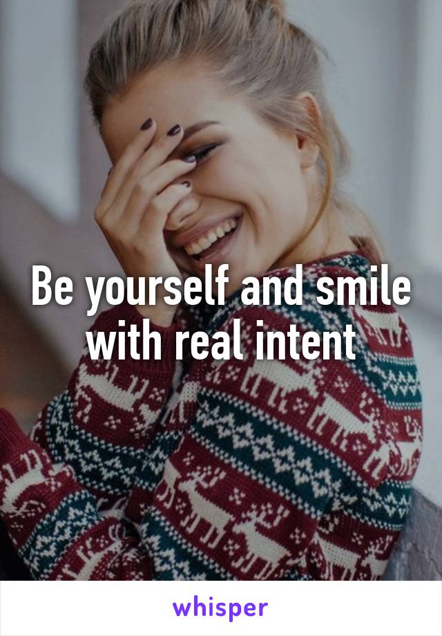 Be yourself and smile with real intent