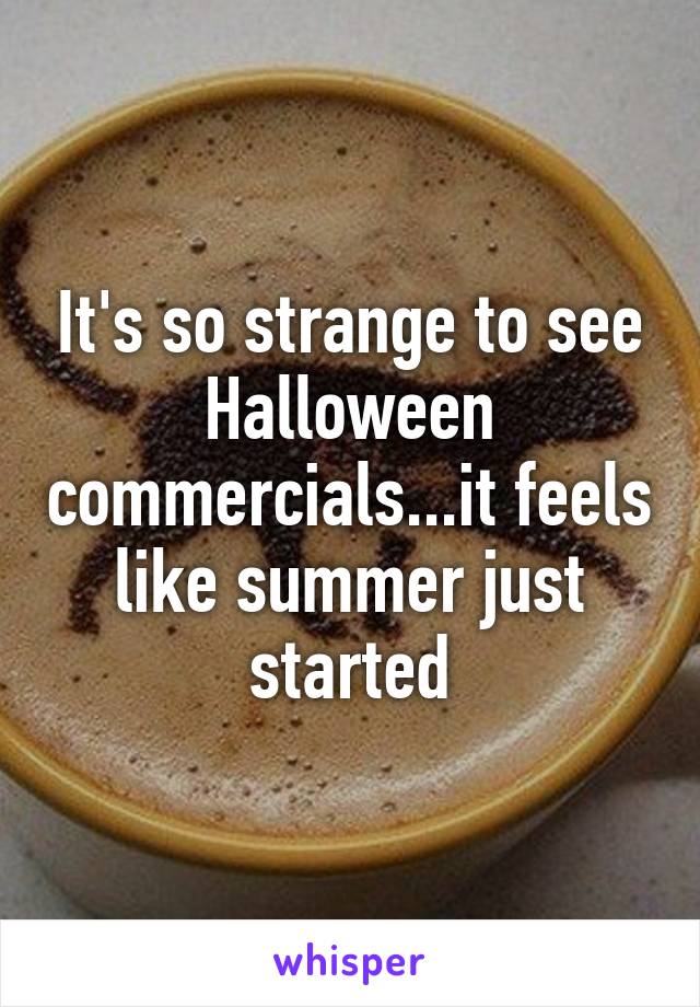 It's so strange to see Halloween commercials...it feels like summer just started