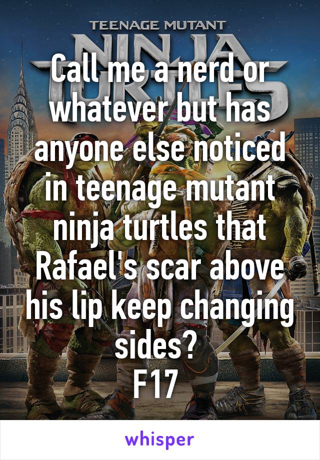 Call me a nerd or whatever but has anyone else noticed in teenage mutant ninja turtles that Rafael's scar above his lip keep changing sides? 
F17 