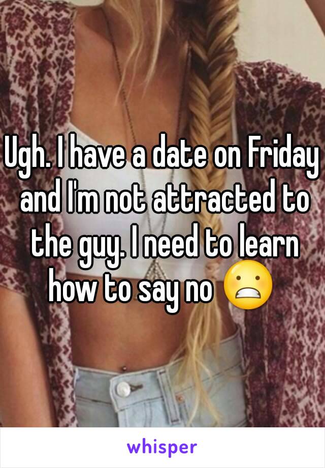 Ugh. I have a date on Friday and I'm not attracted to the guy. I need to learn how to say no 😬 