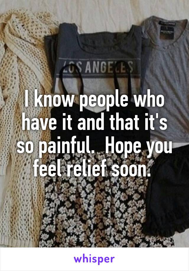 I know people who have it and that it's so painful.  Hope you feel relief soon. 