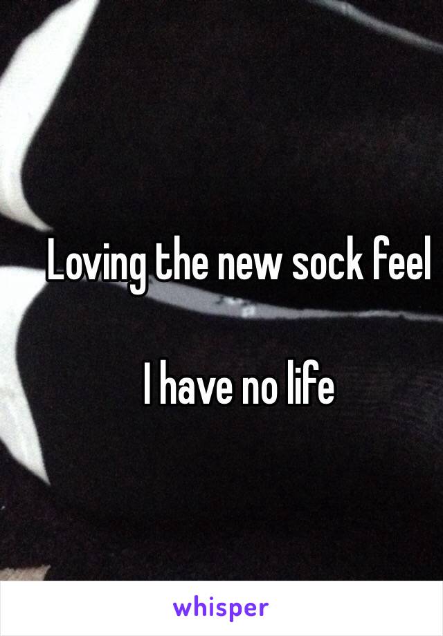 Loving the new sock feel 

I have no life