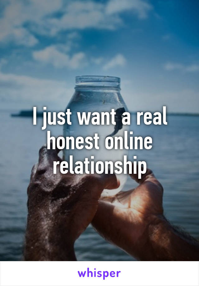 I just want a real honest online relationship