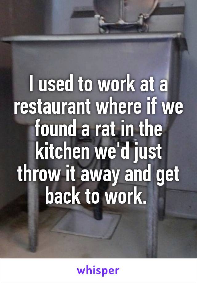 I used to work at a restaurant where if we found a rat in the kitchen we'd just throw it away and get back to work. 