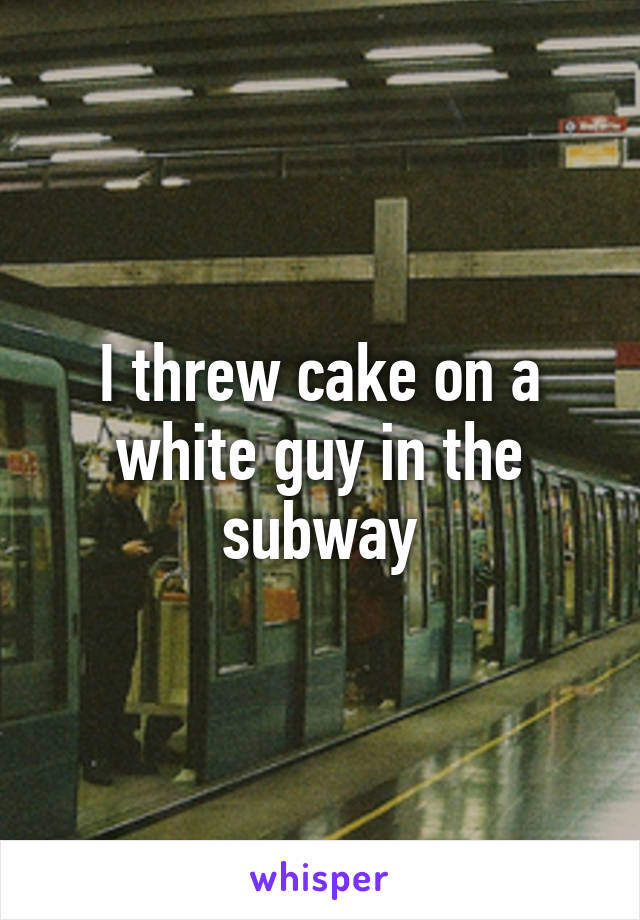 I threw cake on a white guy in the subway