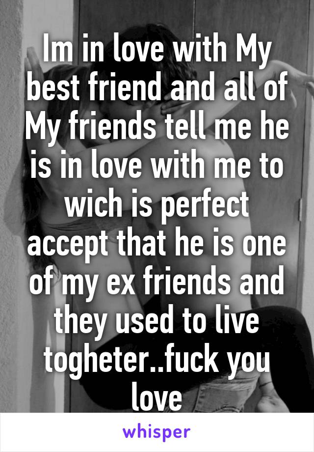 Im in love with My best friend and all of My friends tell me he is in love with me to wich is perfect accept that he is one of my ex friends and they used to live togheter..fuck you love