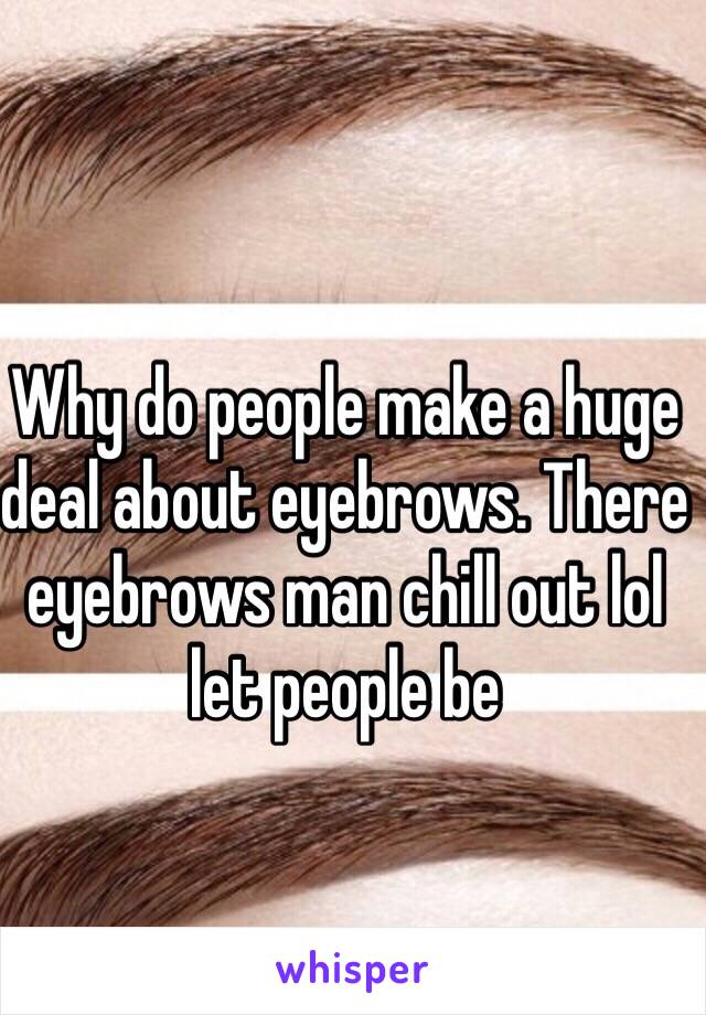 Why do people make a huge deal about eyebrows. There eyebrows man chill out lol let people be