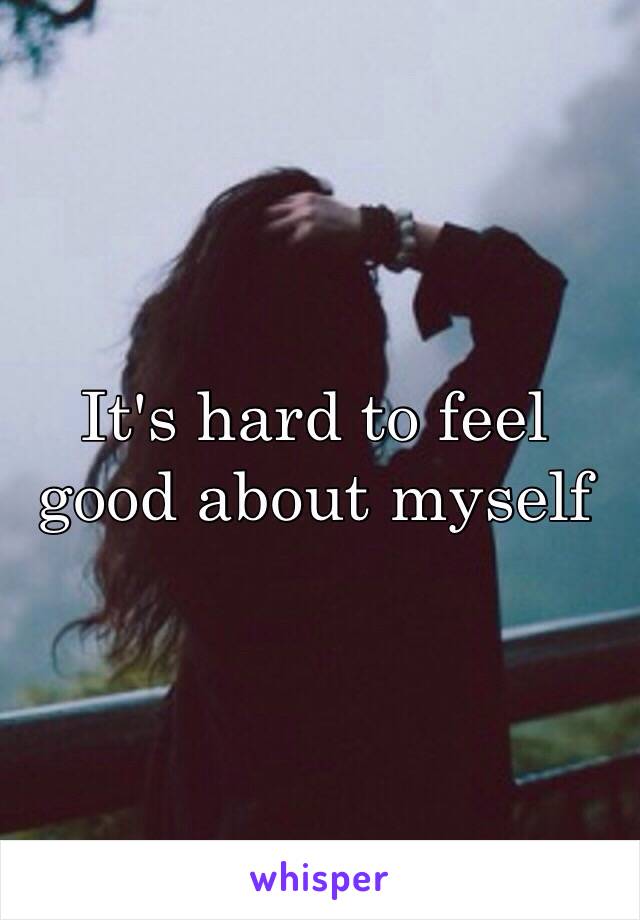 It's hard to feel good about myself 