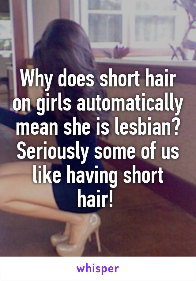 Why does short hair on girls automatically mean she is lesbian? Seriously some of us like having short hair! 