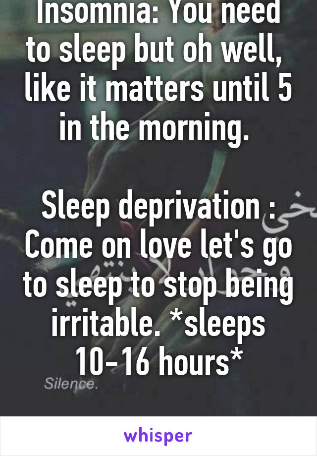 Insomnia: You need to sleep but oh well,  like it matters until 5 in the morning. 

Sleep deprivation : Come on love let's go to sleep to stop being irritable. *sleeps 10-16 hours*

Insanity begins. 