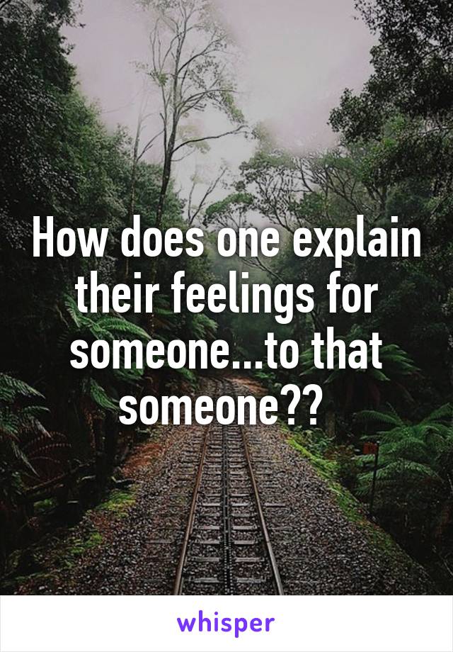 How does one explain their feelings for someone...to that someone?? 