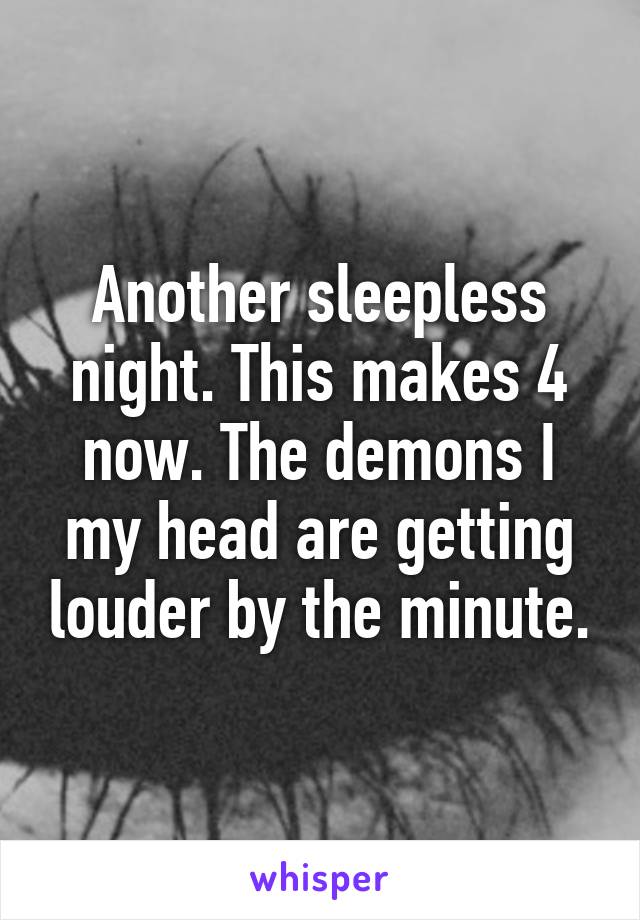 Another sleepless night. This makes 4 now. The demons I my head are getting louder by the minute.