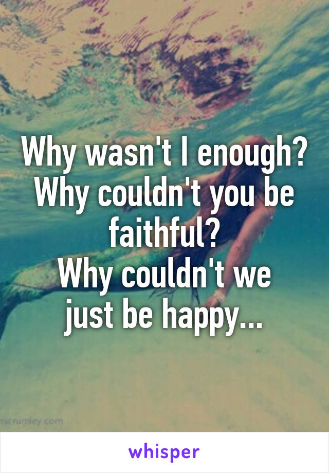 Why wasn't I enough?
Why couldn't you be faithful?
Why couldn't we just be happy...