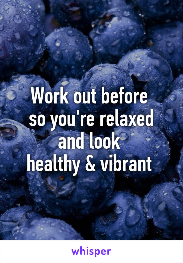 Work out before 
so you're relaxed and look 
healthy & vibrant 