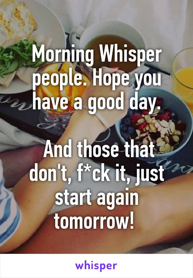 Morning Whisper people. Hope you have a good day.

 And those that don't, f*ck it, just start again tomorrow! 