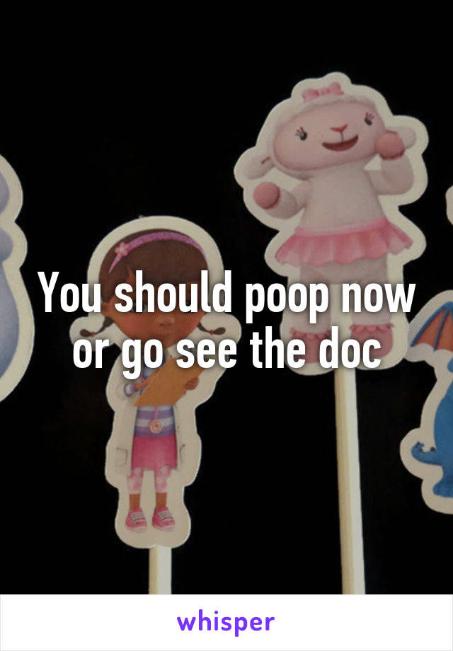 You should poop now or go see the doc