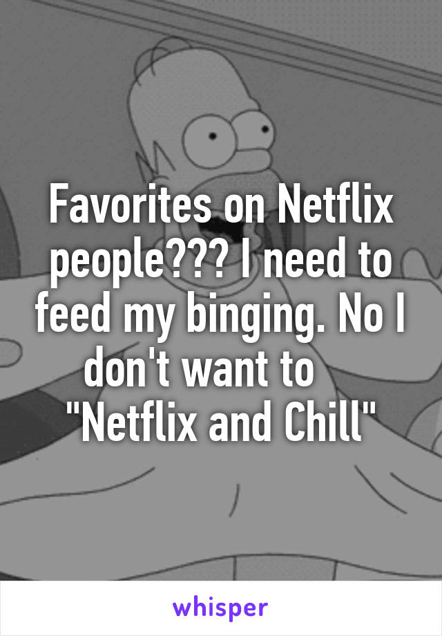 Favorites on Netflix people??? I need to feed my binging. No I don't want to     "Netflix and Chill"