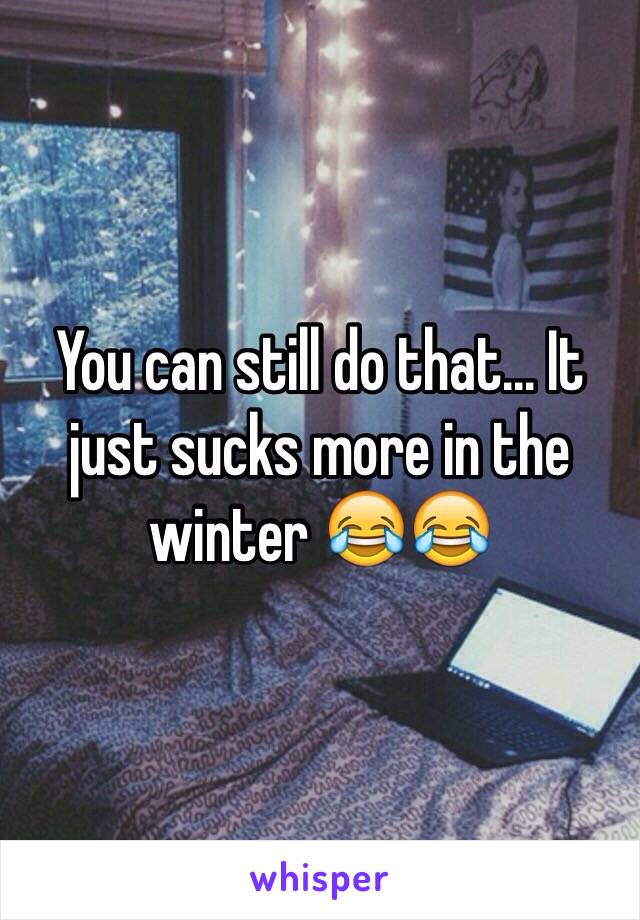 You can still do that... It just sucks more in the winter 😂😂