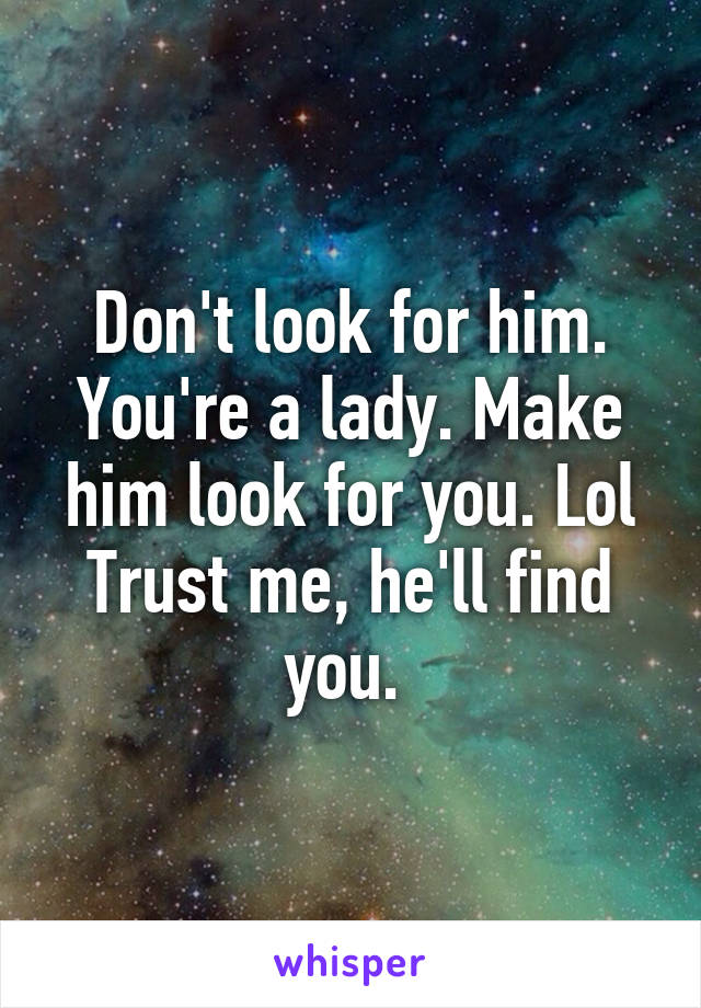 Don't look for him. You're a lady. Make him look for you. Lol Trust me, he'll find you. 