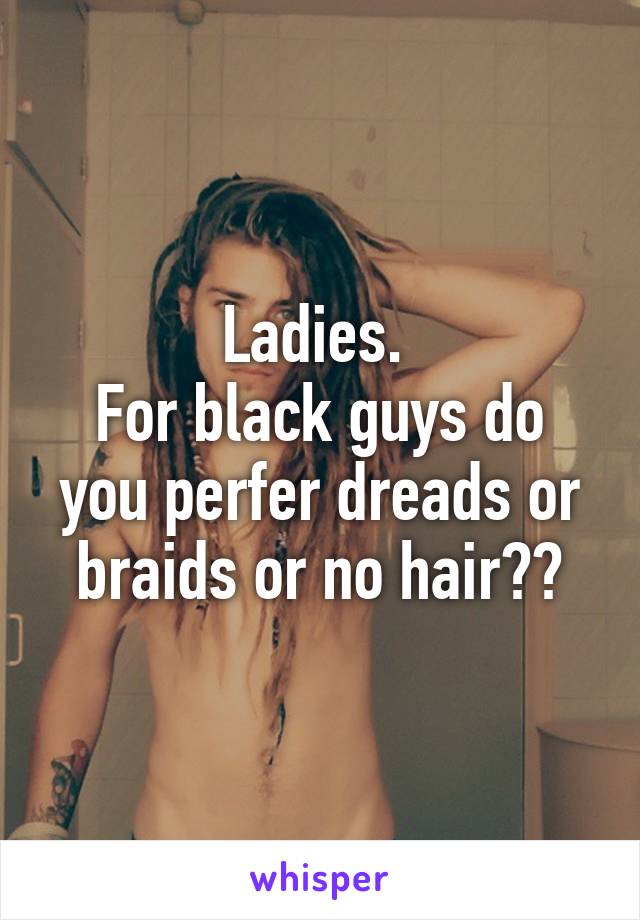 Ladies. 
For black guys do you perfer dreads or braids or no hair??