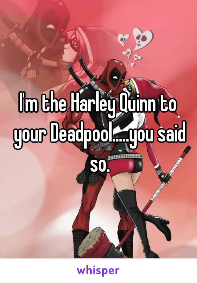 I'm the Harley Quinn to your Deadpool.....you said so.