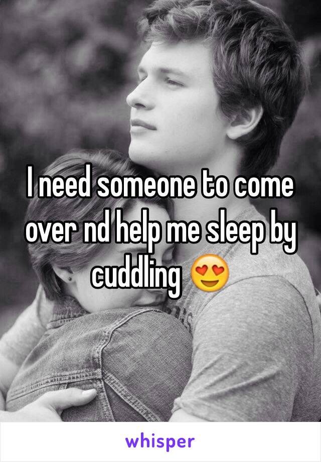 I need someone to come over nd help me sleep by cuddling 😍