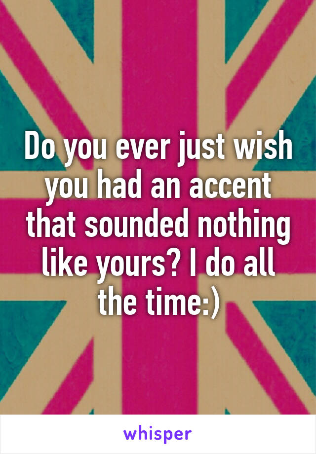 Do you ever just wish you had an accent that sounded nothing like yours? I do all the time:)