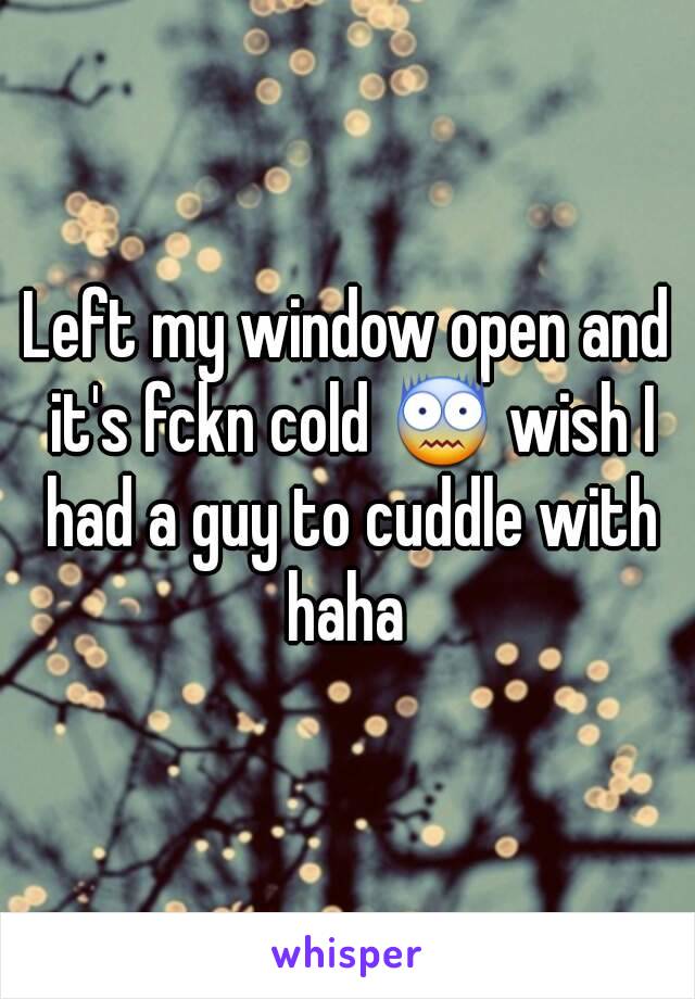 Left my window open and it's fckn cold 😨 wish I had a guy to cuddle with haha 