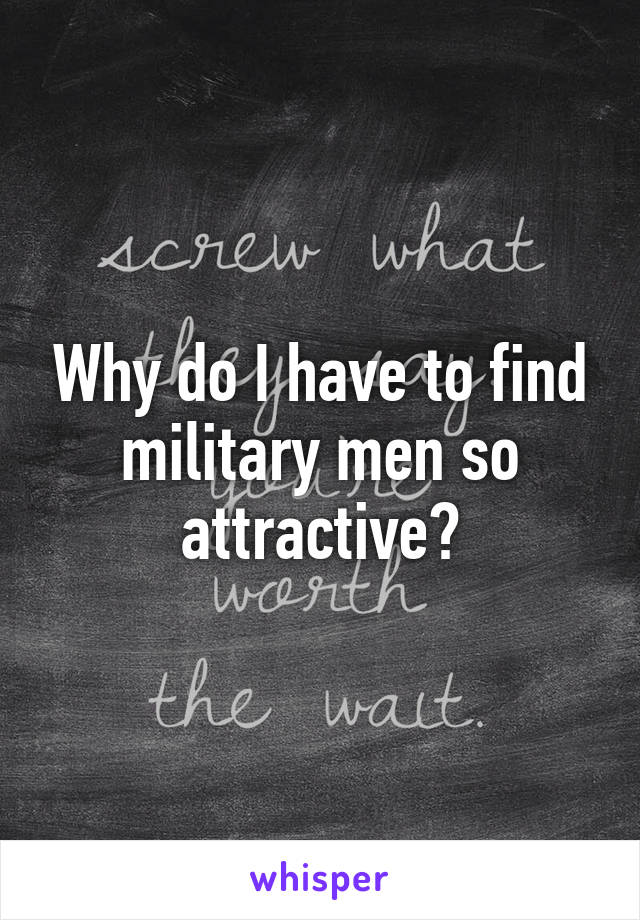 Why do I have to find military men so attractive?