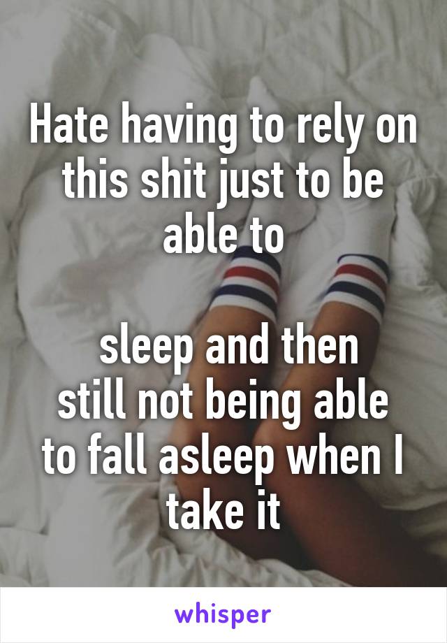 Hate having to rely on this shit just to be able to

 sleep and then
still not being able to fall asleep when I take it