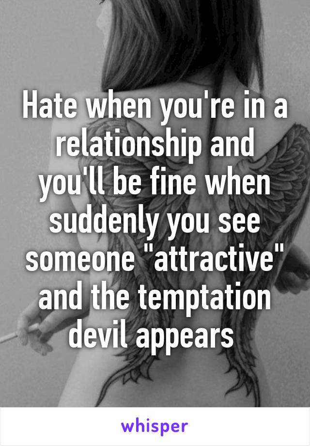 Hate when you're in a relationship and you'll be fine when suddenly you see someone "attractive" and the temptation devil appears 